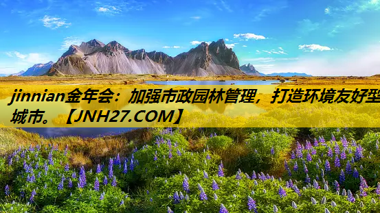 加强市政园林管理，打造环境友好型城市。