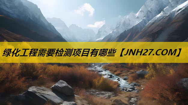 绿化工程需要检测项目有哪些