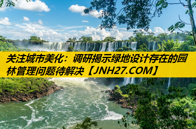 关注城市美化：调研揭示绿地设计存在的园林管理问题待解决