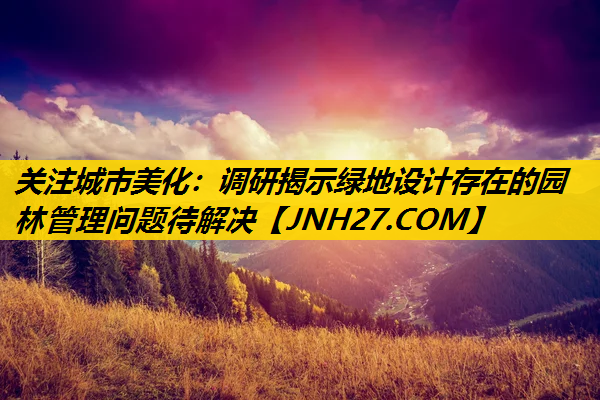 关注城市美化：调研揭示绿地设计存在的园林管理问题待解决