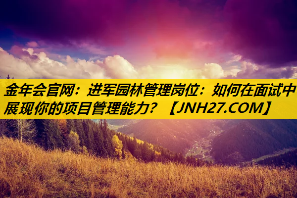 进军园林管理岗位：如何在面试中展现你的项目管理能力？