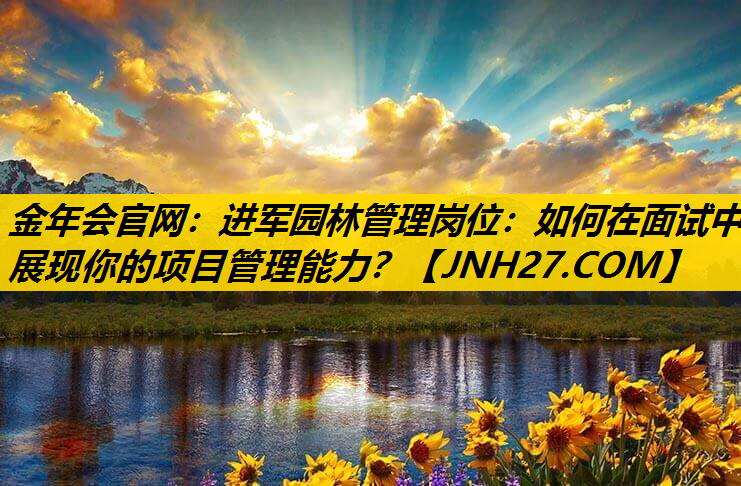 进军园林管理岗位：如何在面试中展现你的项目管理能力？
