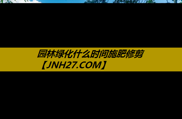 园林绿化什么时间施肥修剪