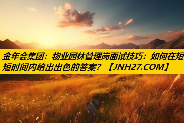 物业园林管理岗面试技巧：如何在短短时间内给出出色的答案？