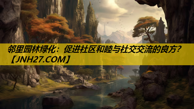 邻里园林绿化：促进社区和睦与社交交流的良方？