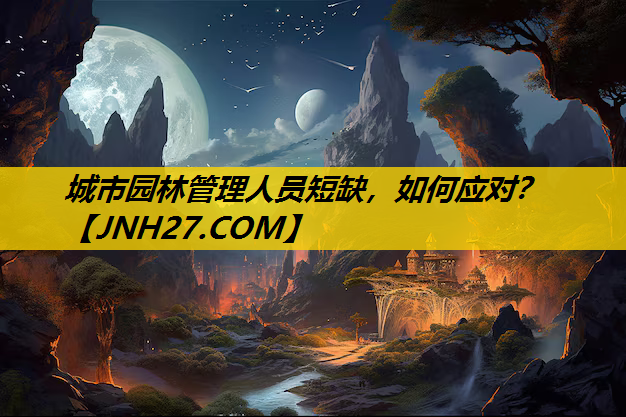 城市园林管理人员短缺，如何应对？