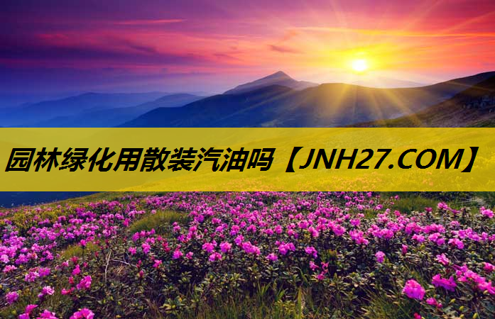 园林绿化用散装汽油吗
