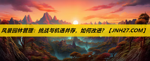 风景园林管理：挑战与机遇并存，如何改进？