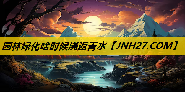 园林绿化啥时候浇返青水