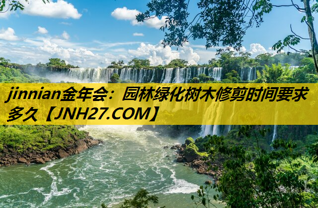 园林绿化树木修剪时间要求多久