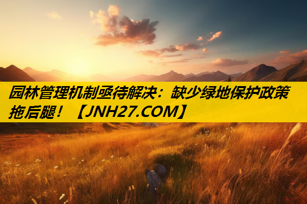 园林管理机制亟待解决：缺少绿地保护政策拖后腿！