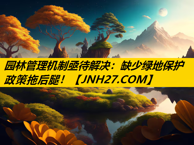 园林管理机制亟待解决：缺少绿地保护政策拖后腿！