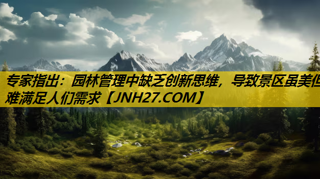 专家指出：园林管理中缺乏创新思维，导致景区虽美但难满足人们需求